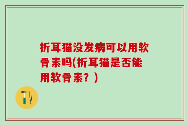 折耳猫没发病可以用软骨素吗(折耳猫是否能用软骨素？)-第1张图片-氨糖科普网