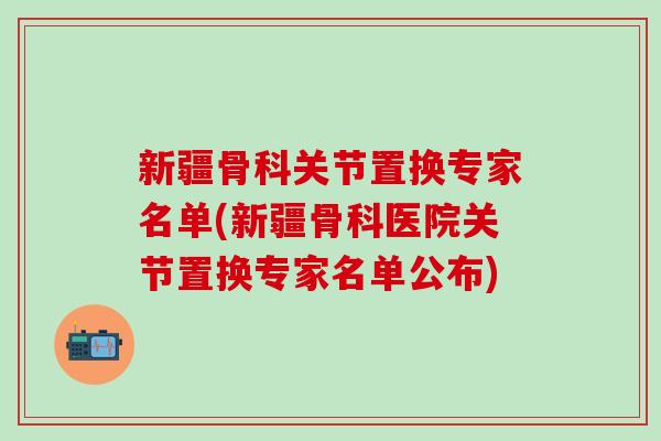 新疆骨科关节置换专家名单(新疆骨科医院关节置换专家名单公布)-第1张图片-氨糖科普网 新疆骨科关节置换专家名单(新疆骨科医院关节置换专家名单公布)-第1张图片-氨糖科普网