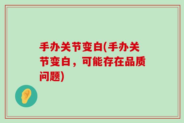 手办关节变白(手办关节变白,可能存在品质问题)-第1张图片-氨糖科普网 手办关节变白(手办关节变白,可能存在品质问题)-第1张图片-氨糖科普网