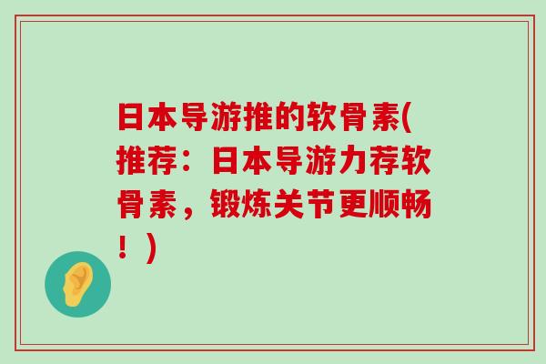 日本导游推的软骨素(推荐:日本导游力荐软骨素,锻炼关节更顺畅!)-第1张图片-氨糖科普网 日本导游推的软骨素(推荐:日本导游力荐软骨素,锻炼关节更顺畅!)-第1张图片-氨糖科普网