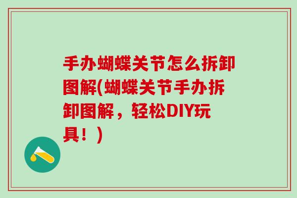 手办蝴蝶关节怎么拆卸图解(蝴蝶关节手办拆卸图解，轻松DIY玩具！)-第1张图片-氨糖科普网