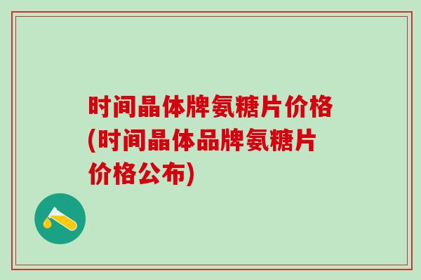 时间晶体牌氨糖片价格(时间晶体品牌氨糖片价格公布)-第1张图片-氨糖科普网