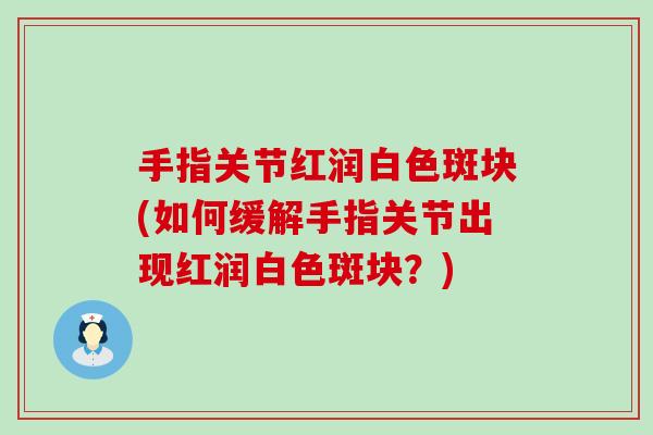 手指关节红润白色斑块(如何缓解手指关节出现红润白色斑块?)-第1张图片-氨糖科普网 手指关节红润白色斑块(如何缓解手指关节出现红润白色斑块?)-第1张图片-氨糖科普网