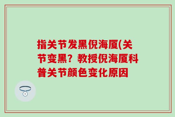 指关节发黑倪海厦(关节变黑？教授倪海厦科普关节颜色变化原因-第1张图片-氨糖科普网