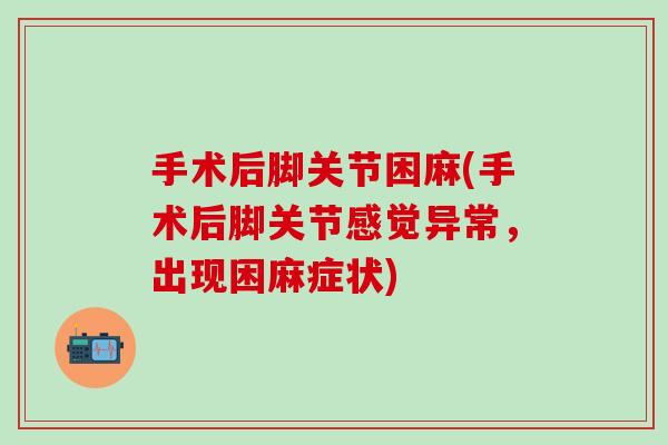 手术后脚关节困麻(手术后脚关节感觉异常，出现困麻症状)-第1张图片-氨糖科普网