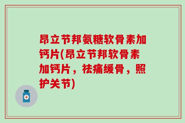 昂立节邦氨糖软骨素加钙片(昂立节邦软骨素加钙片，祛痛缓骨，照护关节)-第1张图片-氨糖科普网