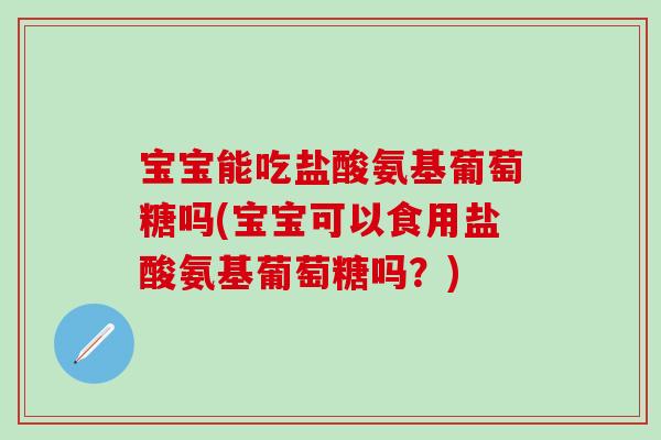 宝宝能吃盐酸氨基葡萄糖吗(宝宝可以食用盐酸氨基葡萄糖吗?)-第1张图片-氨糖科普网 宝宝能吃盐酸氨基葡萄糖吗(宝宝可以食用盐酸氨基葡萄糖吗?)-第1张图片-氨糖科普网