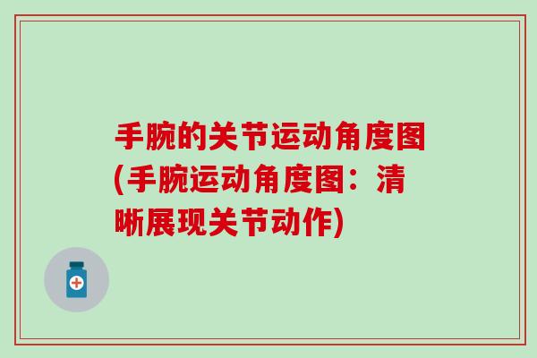 手腕的关节运动角度图(手腕运动角度图:清晰展现关节动作)-第1张图片-氨糖科普网 手腕的关节运动角度图(手腕运动角度图:清晰展现关节动作)-第1张图片-氨糖科普网