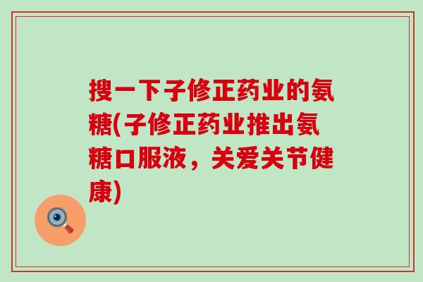 搜一下子修正药业的氨糖(子修正药业推出氨糖口服液，关爱关节健康)-第1张图片-氨糖科普网
