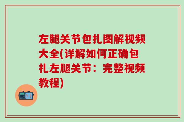 左腿关节包扎图解视频大全(详解如何正确包扎左腿关节：完整视频教程)-第1张图片-氨糖科普网