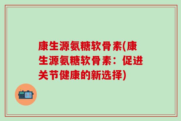 康生源氨糖软骨素(康生源氨糖软骨素:促进关节健康的新选择)-第1张图片-氨糖科普网 康生源氨糖软骨素(康生源氨糖软骨素:促进关节健康的新选择)-第1张图片-氨糖科普网