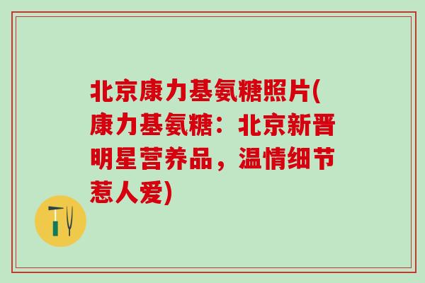 北京康力基氨糖照片(康力基氨糖：北京新晋明星营养品，温情细节惹人爱)-第1张图片-氨糖科普网
