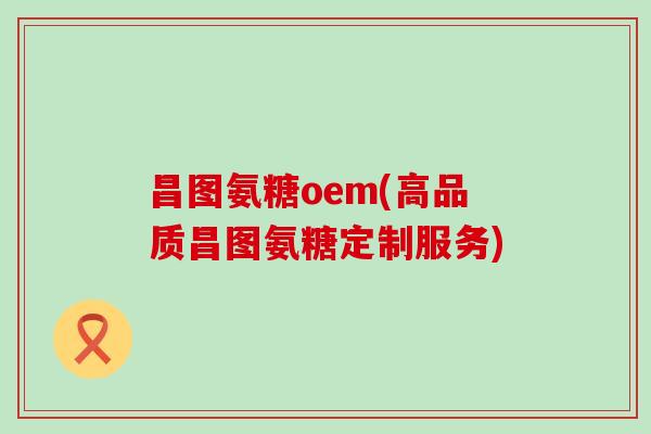 昌图氨糖oem(高品质昌图氨糖定制服务)-第1张图片-氨糖科普网 昌图氨糖oem(高品质昌图氨糖定制服务)-第1张图片-氨糖科普网