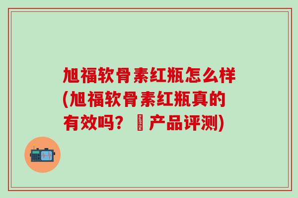 旭福软骨素红瓶怎么样(旭福软骨素红瓶真的有效吗?–产品评测)-第1张图片-氨糖科普网 旭福软骨素红瓶怎么样(旭福软骨素红瓶真的有效吗?–产品评测)-第1张图片-氨糖科普网