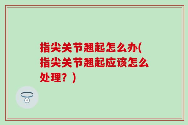 指尖关节翘起怎么办(指尖关节翘起应该怎么处理?)-第1张图片-氨糖科普网 指尖关节翘起怎么办(指尖关节翘起应该怎么处理?)-第1张图片-氨糖科普网