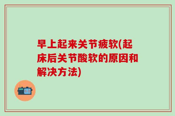 早上起来关节疲软(起床后关节酸软的原因和解决方法)-第1张图片-氨糖科普网 早上起来关节疲软(起床后关节酸软的原因和解决方法)-第1张图片-氨糖科普网