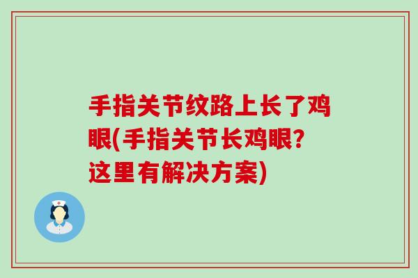 手指关节纹路上长了鸡眼(手指关节长鸡眼？这里有解决方案)-第1张图片-氨糖科普网