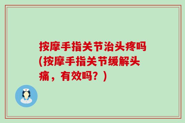 按摩手指关节治头疼吗(按摩手指关节缓解头痛，有效吗？)-第1张图片-氨糖科普网