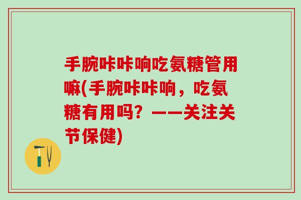 手腕咔咔响吃氨糖管用嘛(手腕咔咔响，吃氨糖有用吗？——关注关节保健)-第1张图片-氨糖科普网