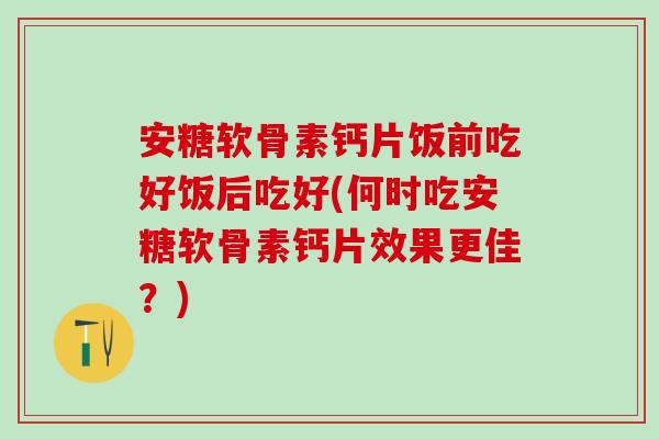 安糖软骨素钙片饭前吃好饭后吃好(何时吃安糖软骨素钙片效果更佳?)-第1张图片-氨糖科普网 安糖软骨素钙片饭前吃好饭后吃好(何时吃安糖软骨素钙片效果更佳?)-第1张图片-氨糖科普网