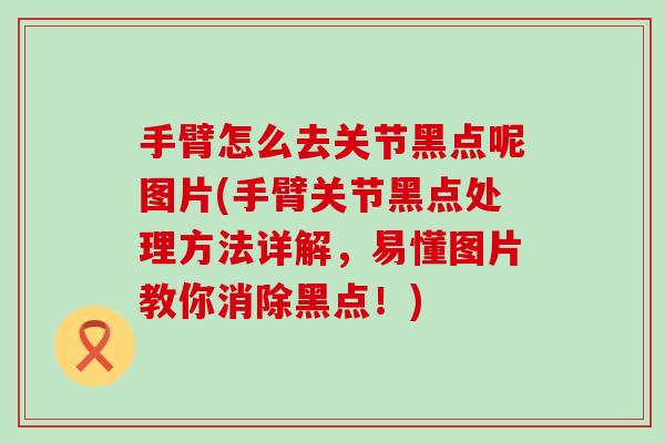 手臂怎么去关节黑点呢图片(手臂关节黑点处理方法详解，易懂图片教你消除黑点！)-第1张图片-氨糖科普网