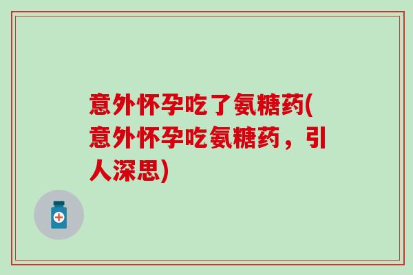 意外怀孕吃了氨糖药(意外怀孕吃氨糖药，引人深思)-第1张图片-氨糖科普网