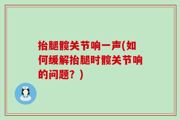抬腿髋关节响一声(如何缓解抬腿时髋关节响的问题?)-第1张图片-氨糖科普网 抬腿髋关节响一声(如何缓解抬腿时髋关节响的问题?)-第1张图片-氨糖科普网