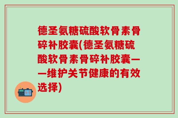 德圣氨糖硫酸软骨素骨碎补胶囊(德圣氨糖硫酸软骨素骨碎补胶囊——维护关节健康的有效选择)-第1张图片-氨糖科普网 德圣氨糖硫酸软骨素骨碎补胶囊(德圣氨糖硫酸软骨素骨碎补胶囊——维护关节健康的有效选择)-第1张图片-氨糖科普网
