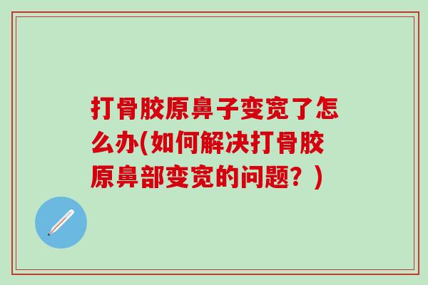 打骨胶原鼻子变宽了怎么办(如何解决打骨胶原鼻部变宽的问题？)-第1张图片-氨糖科普网