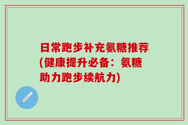 日常跑步补充氨糖推荐(健康提升必备:氨糖助力跑步续航力)-第1张图片-氨糖科普网 日常跑步补充氨糖推荐(健康提升必备:氨糖助力跑步续航力)-第1张图片-氨糖科普网