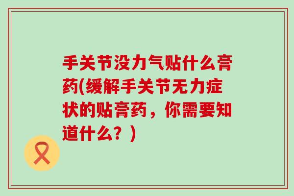 手关节没力气贴什么膏药(缓解手关节无力症状的贴膏药,你需要知道什么?)-第1张图片-氨糖科普网 手关节没力气贴什么膏药(缓解手关节无力症状的贴膏药,你需要知道什么?)-第1张图片-氨糖科普网