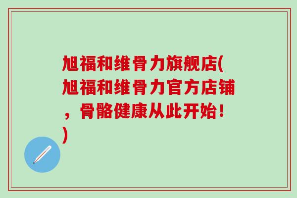 旭福和维骨力旗舰店(旭福和维骨力官方店铺,骨骼健康从此开始!)-第1张图片-氨糖科普网 旭福和维骨力旗舰店(旭福和维骨力官方店铺,骨骼健康从此开始!)-第1张图片-氨糖科普网