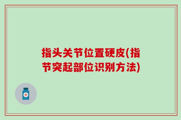 指头关节位置硬皮(指节突起部位识别方法)-第1张图片-氨糖科普网 指头关节位置硬皮(指节突起部位识别方法)-第1张图片-氨糖科普网