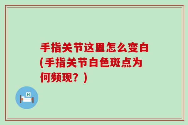 手指关节这里怎么变白(手指关节白色斑点为何频现?)-第1张图片-氨糖科普网 手指关节这里怎么变白(手指关节白色斑点为何频现?)-第1张图片-氨糖科普网