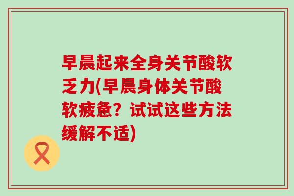 早晨起来全身关节酸软乏力(早晨身体关节酸软疲惫?试试这些方法缓解不适)-第1张图片-氨糖科普网 早晨起来全身关节酸软乏力(早晨身体关节酸软疲惫?试试这些方法缓解不适)-第1张图片-氨糖科普网
