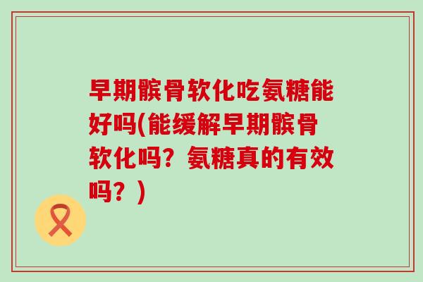 早期髌骨软化吃氨糖能好吗(能缓解早期髌骨软化吗？氨糖真的有效吗？)-第1张图片-氨糖科普网