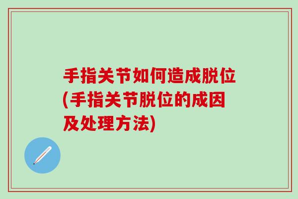 手指关节如何造成脱位(手指关节脱位的成因及处理方法)-第1张图片-氨糖科普网 手指关节如何造成脱位(手指关节脱位的成因及处理方法)-第1张图片-氨糖科普网