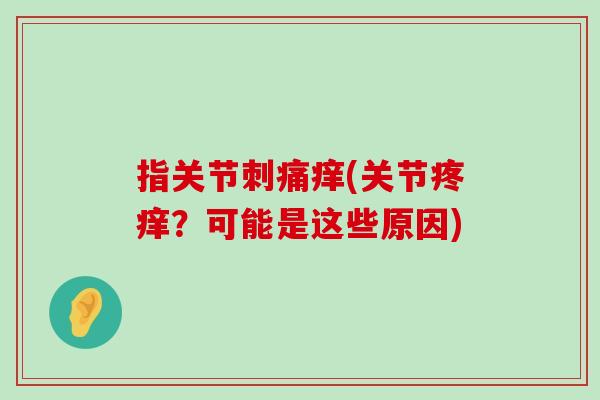 指关节刺痛痒(关节疼痒?可能是这些原因)-第1张图片-氨糖科普网 指关节刺痛痒(关节疼痒?可能是这些原因)-第1张图片-氨糖科普网