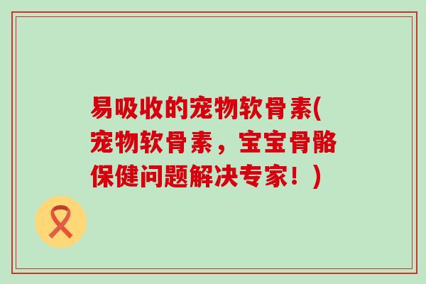 易吸收的宠物软骨素(宠物软骨素,宝宝骨骼保健问题解决专家!)-第1张图片-氨糖科普网 易吸收的宠物软骨素(宠物软骨素,宝宝骨骼保健问题解决专家!)-第1张图片-氨糖科普网