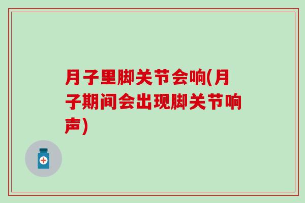 月子里脚关节会响(月子期间会出现脚关节响声)-第1张图片-氨糖科普网 月子里脚关节会响(月子期间会出现脚关节响声)-第1张图片-氨糖科普网