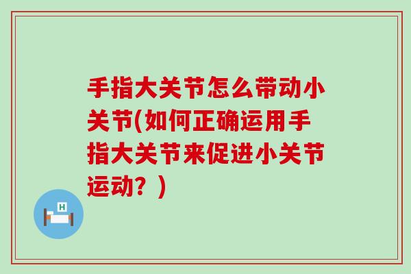 手指大关节怎么带动小关节(如何正确运用手指大关节来促进小关节运动？)-第1张图片-氨糖科普网
