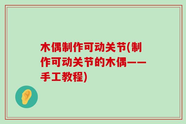 木偶制作可动关节(制作可动关节的木偶——手工教程)-第1张图片-氨糖科普网 木偶制作可动关节(制作可动关节的木偶——手工教程)-第1张图片-氨糖科普网