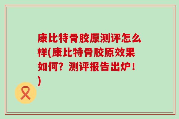 康比特骨胶原测评怎么样(康比特骨胶原效果如何?测评报告出炉!)-第1张图片-氨糖科普网 康比特骨胶原测评怎么样(康比特骨胶原效果如何?测评报告出炉!)-第1张图片-氨糖科普网