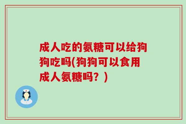 成人吃的氨糖可以给狗狗吃吗(狗狗可以食用成人氨糖吗?)-第1张图片-氨糖科普网 成人吃的氨糖可以给狗狗吃吗(狗狗可以食用成人氨糖吗?)-第1张图片-氨糖科普网
