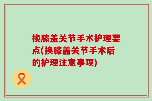 换膝盖关节手术护理要点(换膝盖关节手术后的护理注意事项)-第1张图片-氨糖科普网