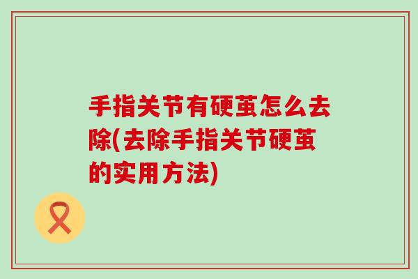 手指关节有硬茧怎么去除(去除手指关节硬茧的实用方法)-第1张图片-氨糖科普网 手指关节有硬茧怎么去除(去除手指关节硬茧的实用方法)-第1张图片-氨糖科普网
