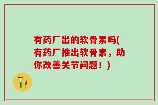 有药厂出的软骨素吗(有药厂推出软骨素,助你改善关节问题!)-第1张图片-氨糖科普网 有药厂出的软骨素吗(有药厂推出软骨素,助你改善关节问题!)-第1张图片-氨糖科普网