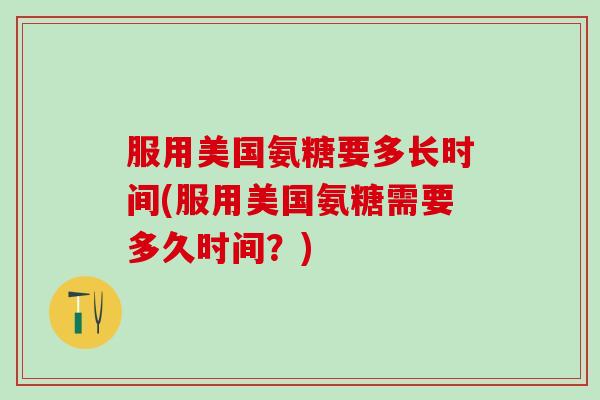 服用美国氨糖要多长时间(服用美国氨糖需要多久时间?)-第1张图片-氨糖科普网 服用美国氨糖要多长时间(服用美国氨糖需要多久时间?)-第1张图片-氨糖科普网