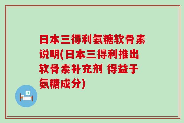 日本三得利氨糖软骨素说明(日本三得利推出软骨素补充剂 得益于氨糖成分)-第1张图片-氨糖科普网
