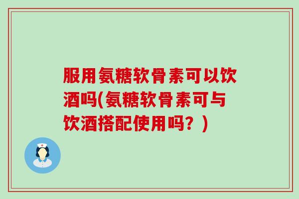 服用氨糖软骨素可以饮酒吗(氨糖软骨素可与饮酒搭配使用吗？)-第1张图片-氨糖科普网